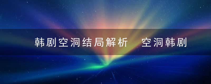 韩剧空洞结局解析 空洞韩剧大结局解析